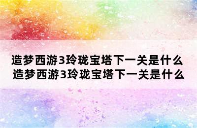 造梦西游3玲珑宝塔下一关是什么 造梦西游3玲珑宝塔下一关是什么